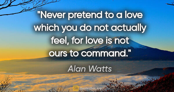 Alan Watts quote: "Never pretend to a love which you do not actually feel, for..."