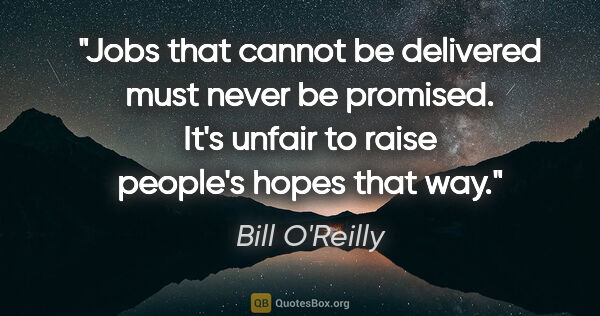 Bill O'Reilly quote: "Jobs that cannot be delivered must never be promised. It's..."