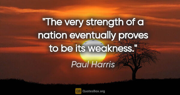 Paul Harris quote: "The very strength of a nation eventually proves to be its..."