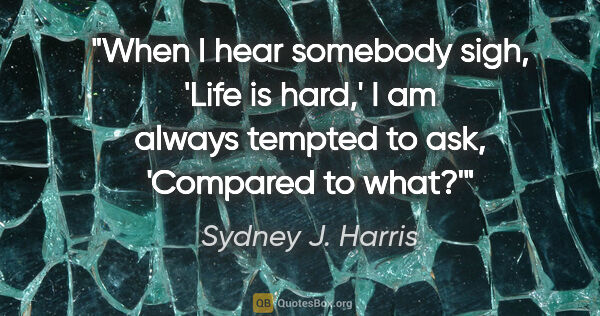 Sydney J. Harris quote: "When I hear somebody sigh, 'Life is hard,' I am always tempted..."