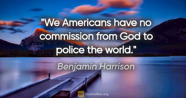 Benjamin Harrison quote: "We Americans have no commission from God to police the world."