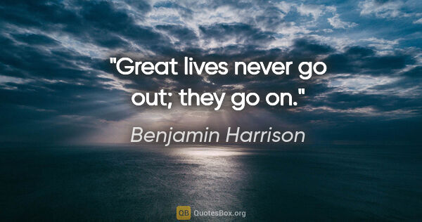 Benjamin Harrison quote: "Great lives never go out; they go on."