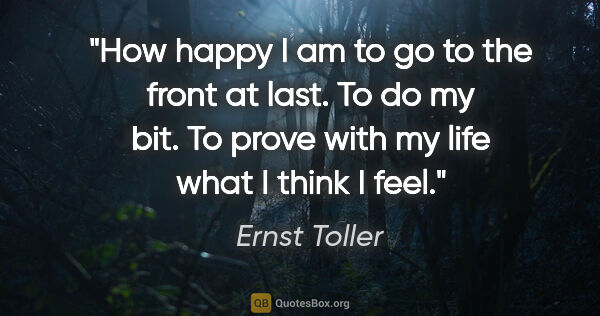 Ernst Toller quote: "How happy I am to go to the front at last. To do my bit. To..."