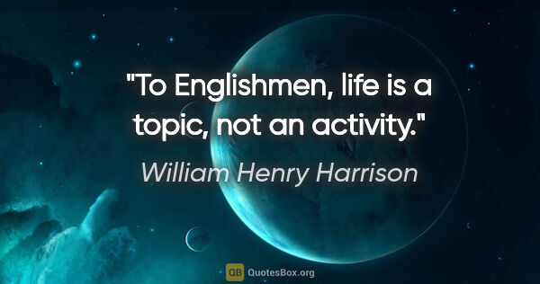 William Henry Harrison quote: "To Englishmen, life is a topic, not an activity."