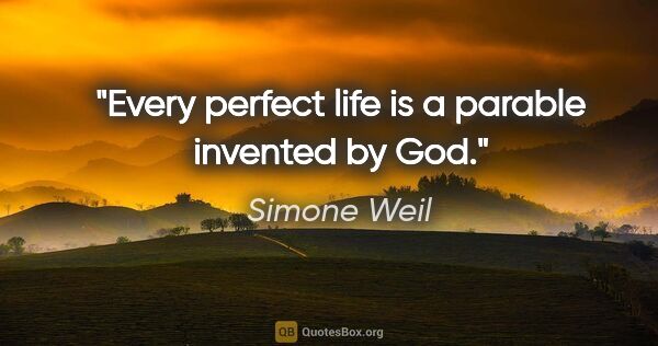 Simone Weil quote: "Every perfect life is a parable invented by God."