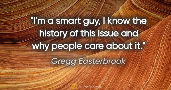 Gregg Easterbrook quote: "I'm a smart guy, I know the history of this issue and why..."