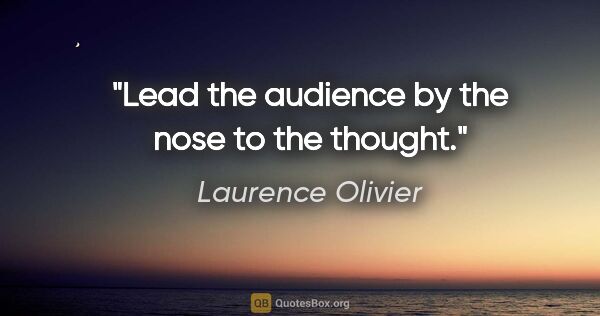 Laurence Olivier quote: "Lead the audience by the nose to the thought."