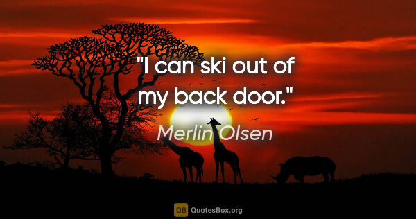 Merlin Olsen quote: "I can ski out of my back door."