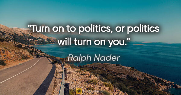 Ralph Nader quote: "Turn on to politics, or politics will turn on you."