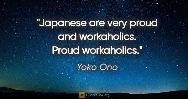 Yoko Ono quote: "Japanese are very proud and workaholics. Proud workaholics."