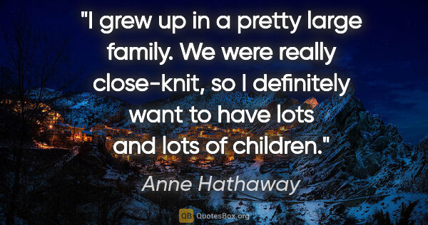 Anne Hathaway quote: "I grew up in a pretty large family. We were really close-knit,..."
