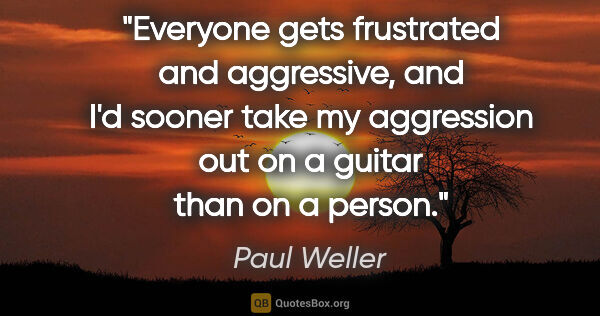 Paul Weller quote: "Everyone gets frustrated and aggressive, and I'd sooner take..."