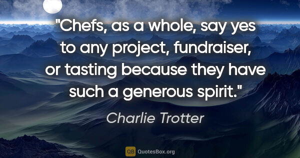 Charlie Trotter quote: "Chefs, as a whole, say yes to any project, fundraiser, or..."
