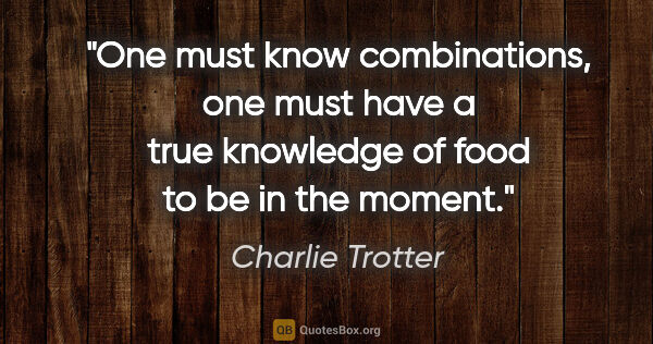 Charlie Trotter quote: "One must know combinations, one must have a true knowledge of..."