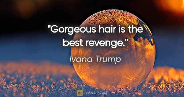 Ivana Trump quote: "Gorgeous hair is the best revenge."