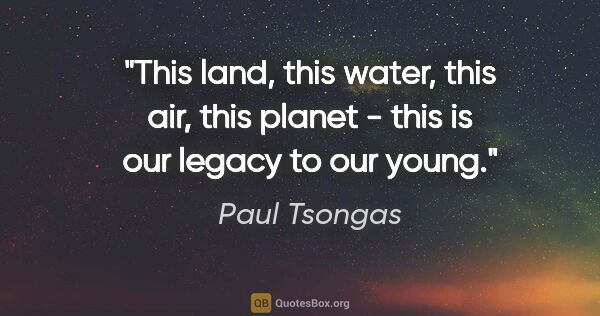 Paul Tsongas quote: "This land, this water, this air, this planet - this is our..."