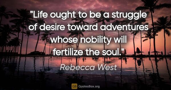 Rebecca West quote: "Life ought to be a struggle of desire toward adventures whose..."