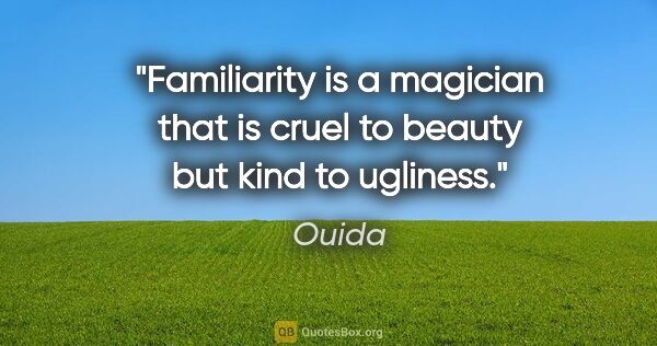 Ouida quote: "Familiarity is a magician that is cruel to beauty but kind to..."