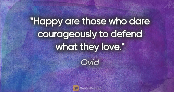 Ovid quote: "Happy are those who dare courageously to defend what they love."