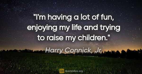 Harry Connick, Jr. quote: "I'm having a lot of fun, enjoying my life and trying to raise..."