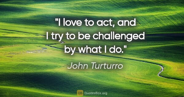 John Turturro quote: "I love to act, and I try to be challenged by what I do."