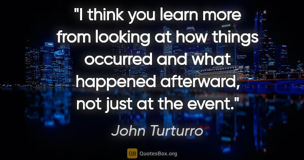 John Turturro quote: "I think you learn more from looking at how things occurred and..."