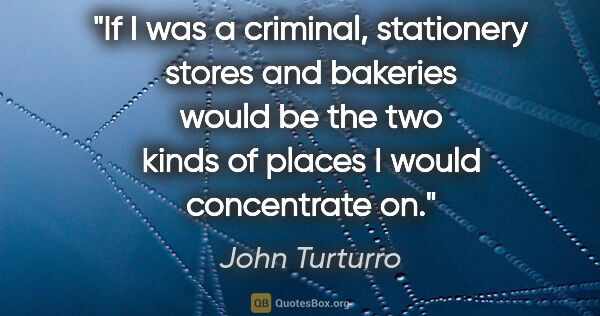 John Turturro quote: "If I was a criminal, stationery stores and bakeries would be..."