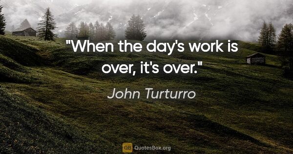 John Turturro quote: "When the day's work is over, it's over."