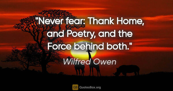 Wilfred Owen quote: "Never fear: Thank Home, and Poetry, and the Force behind both."