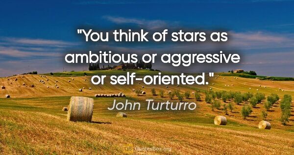 John Turturro quote: "You think of stars as ambitious or aggressive or self-oriented."