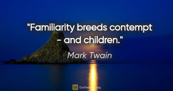Mark Twain quote: "Familiarity breeds contempt - and children."