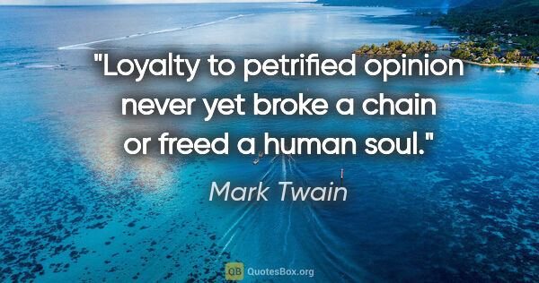 Mark Twain quote: "Loyalty to petrified opinion never yet broke a chain or freed..."