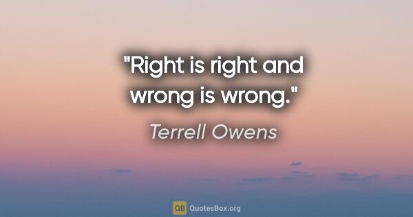 Terrell Owens quote: "Right is right and wrong is wrong."