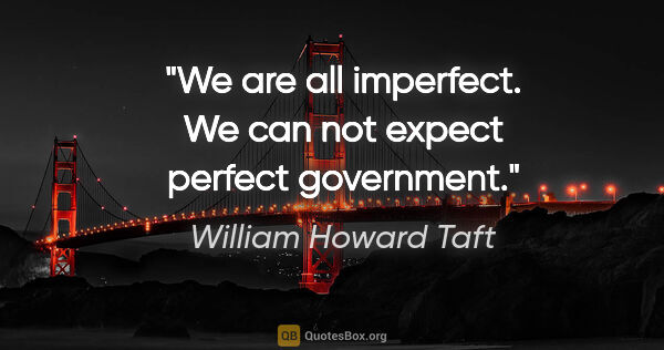 William Howard Taft quote: "We are all imperfect. We can not expect perfect government."