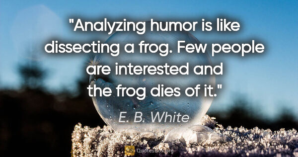 E. B. White quote: "Analyzing humor is like dissecting a frog. Few people are..."