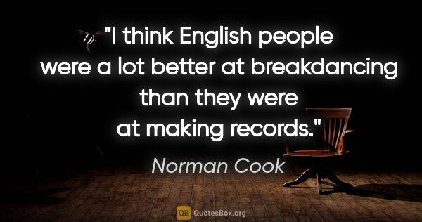 Norman Cook quote: "I think English people were a lot better at breakdancing than..."
