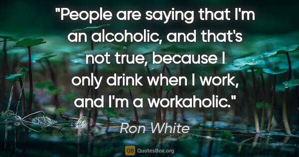Ron White quote: "People are saying that I'm an alcoholic, and that's not true,..."