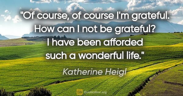Katherine Heigl quote: "Of course, of course I'm grateful. How can I not be grateful?..."