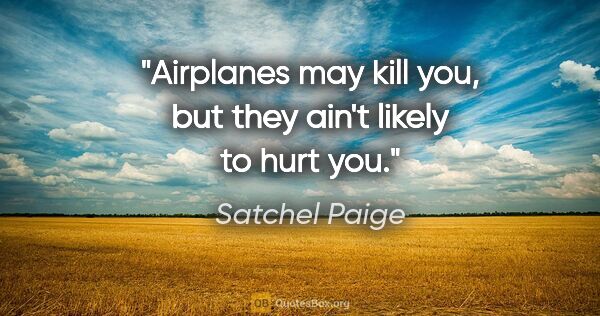Satchel Paige quote: "Airplanes may kill you, but they ain't likely to hurt you."