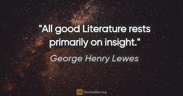 George Henry Lewes quote: "All good Literature rests primarily on insight."