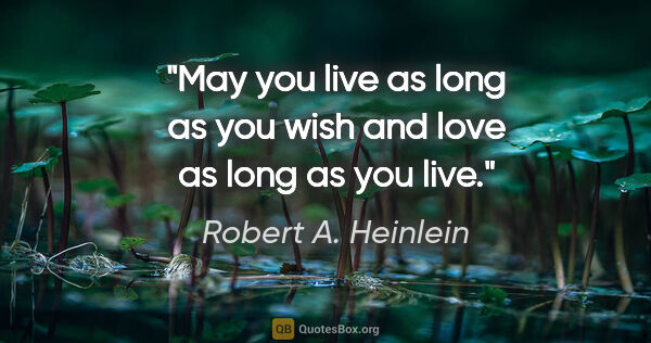 Robert A. Heinlein quote: "May you live as long as you wish and love as long as you live."