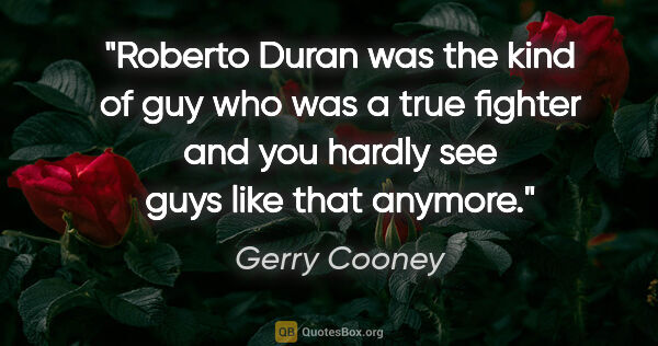 Gerry Cooney quote: "Roberto Duran was the kind of guy who was a true fighter and..."