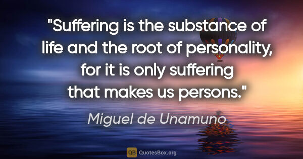 Miguel de Unamuno quote: "Suffering is the substance of life and the root of..."