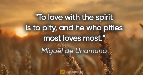 Miguel de Unamuno quote: "To love with the spirit is to pity, and he who pities most..."