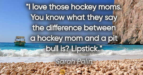 Sarah Palin quote: "I love those hockey moms. You know what they say the..."