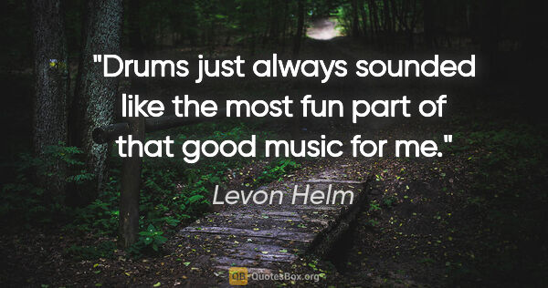 Levon Helm quote: "Drums just always sounded like the most fun part of that good..."