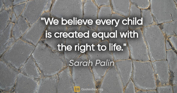 Sarah Palin quote: "We believe every child is created equal with the right to life."