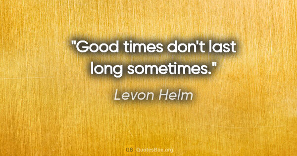 Levon Helm quote: "Good times don't last long sometimes."