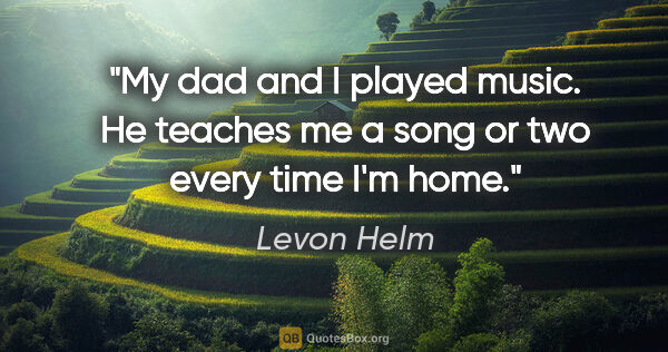 Levon Helm quote: "My dad and I played music. He teaches me a song or two every..."
