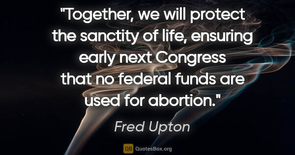 Fred Upton quote: "Together, we will protect the sanctity of life, ensuring early..."